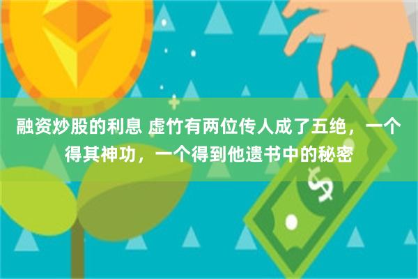 融资炒股的利息 虚竹有两位传人成了五绝，一个得其神功，一个得到他遗书中的秘密