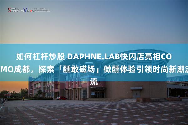如何杠杆炒股 DAPHNE.LAB快闪店亮相COSMO成都，探索「醺敢磁场」微醺体验引领时尚新潮流
