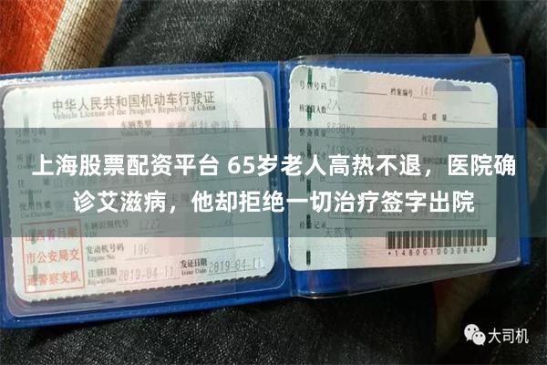 上海股票配资平台 65岁老人高热不退，医院确诊艾滋病，他却拒绝一切治疗签字出院