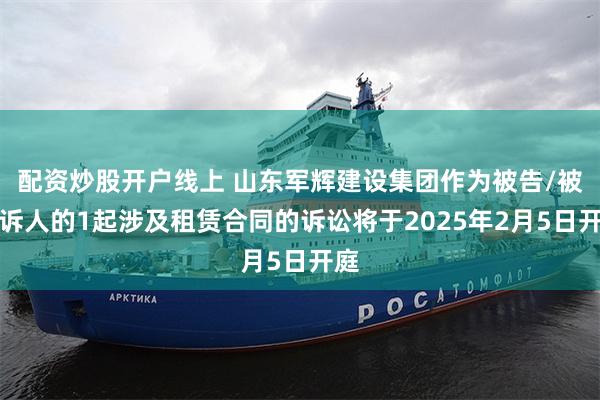 配资炒股开户线上 山东军辉建设集团作为被告/被上诉人的1起涉及租赁合同的诉讼将于2025年2月5日开庭