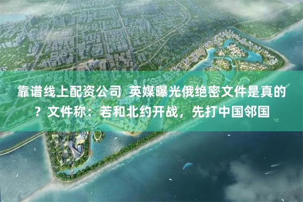 靠谱线上配资公司  英媒曝光俄绝密文件是真的？文件称：若和北约开战，先打中国邻国