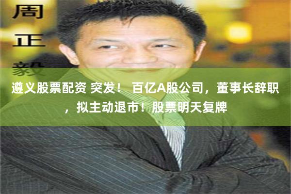 遵义股票配资 突发！ 百亿A股公司，董事长辞职，拟主动退市！股票明天复牌