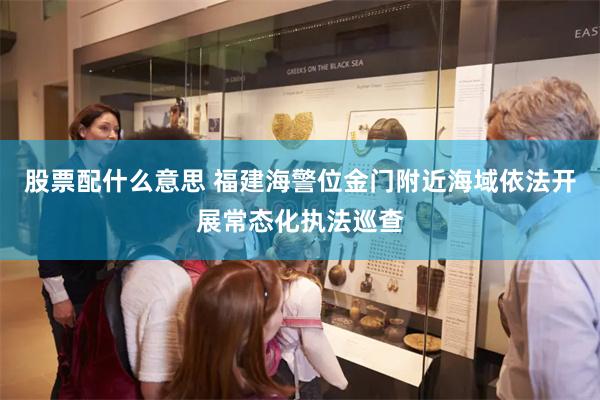 股票配什么意思 福建海警位金门附近海域依法开展常态化执法巡查