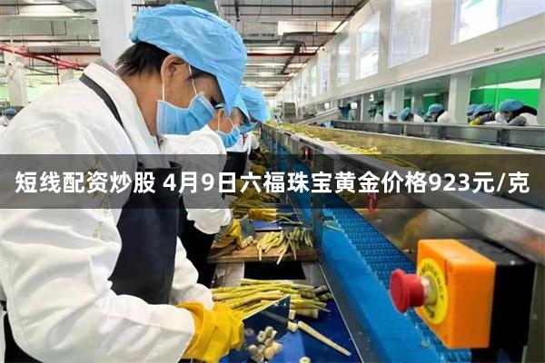 短线配资炒股 4月9日六福珠宝黄金价格923元/克