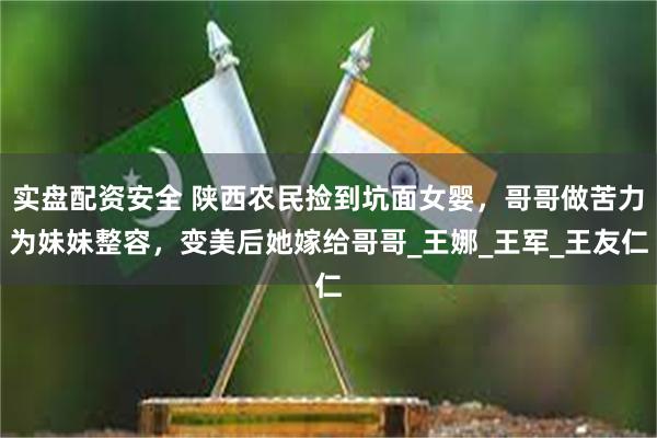 实盘配资安全 陕西农民捡到坑面女婴，哥哥做苦力为妹妹整容，变美后她嫁给哥哥_王娜_王军_王友仁