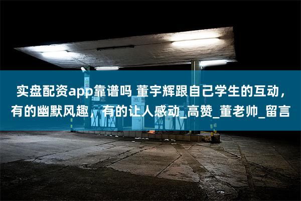 实盘配资app靠谱吗 董宇辉跟自己学生的互动，有的幽默风趣，有的让人感动_高赞_董老帅_留言