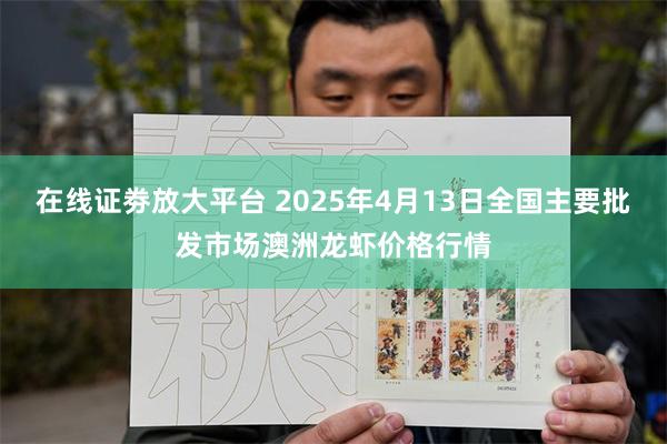 在线证劵放大平台 2025年4月13日全国主要批发市场澳洲龙虾价格行情