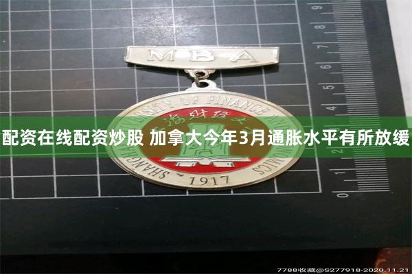 配资在线配资炒股 加拿大今年3月通胀水平有所放缓
