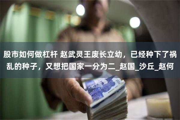 股市如何做杠杆 赵武灵王废长立幼，已经种下了祸乱的种子，又想把国家一分为二_赵国_沙丘_赵何