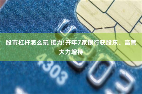 股市杠杆怎么玩 接力!开年7家银行获股东、高管大力增持