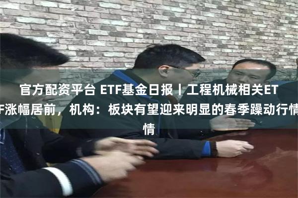 官方配资平台 ETF基金日报丨工程机械相关ETF涨幅居前，机构：板块有望迎来明显的春季躁动行情