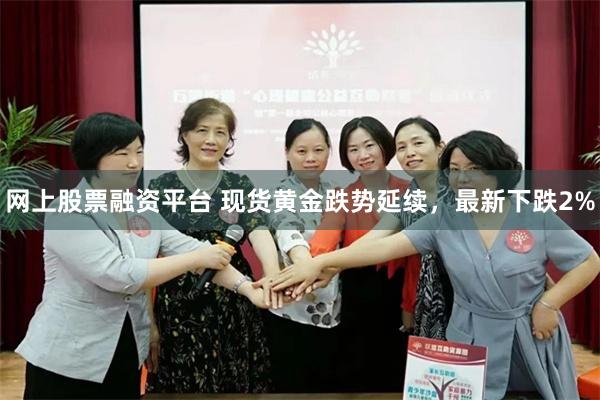 网上股票融资平台 现货黄金跌势延续，最新下跌2%