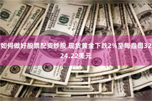 如何做好股票配资炒股 现货黄金下跌2%至每盎司3224.22美元