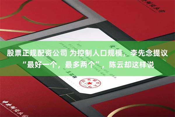 股票正规配资公司 为控制人口规模，李先念提议“最好一个，最多两个”，陈云却这样说
