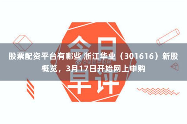 股票配资平台有哪些 浙江华业（301616）新股概览，3月17日开始网上申购