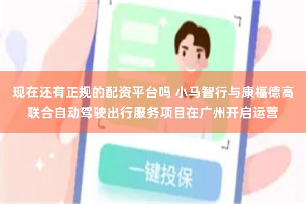 现在还有正规的配资平台吗 小马智行与康福德高联合自动驾驶出行服务项目在广州开启运营