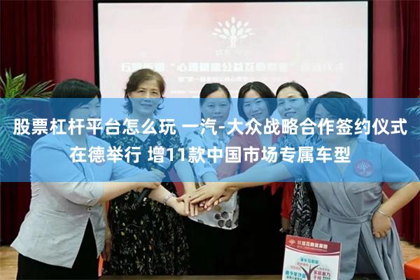 股票杠杆平台怎么玩 一汽-大众战略合作签约仪式在德举行 增11款中国市场专属车型