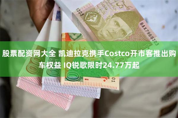 股票配资网大全 凯迪拉克携手Costco开市客推出购车权益 IQ锐歌限时24.77万起