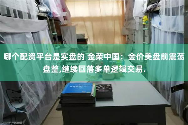 哪个配资平台是实盘的 金荣中国：金价美盘前震荡盘整,继续回落多单逻辑交易.