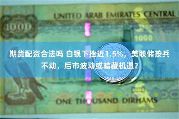 期货配资合法吗 白银下挫近1.5%，美联储按兵不动，后市波动或暗藏机遇？