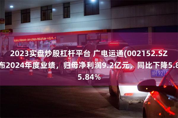 2023实盘炒股杠杆平台 广电运通(002152.SZ)发布2024年度业绩，归母净利润9.2亿元，同比下降5.84%