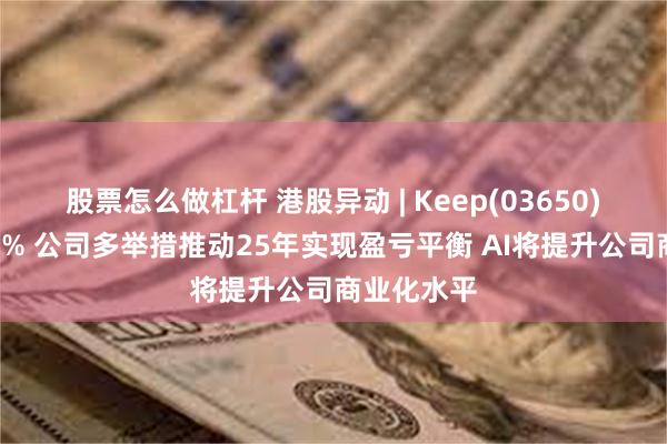 股票怎么做杠杆 港股异动 | Keep(03650)盘中涨近5% 公司多举措推动25年实现盈亏平衡 AI将提升公司商业化水平