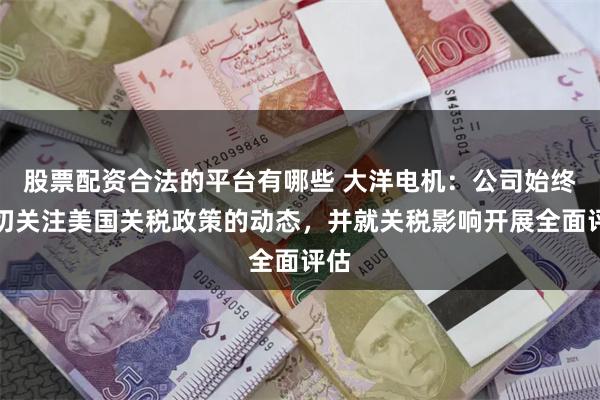 股票配资合法的平台有哪些 大洋电机：公司始终密切关注美国关税政策的动态，并就关税影响开展全面评估
