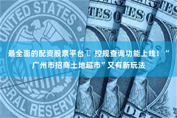 最全面的配资股票平台 ​控规查询功能上线！“广州市招商土地超市”又有新玩法