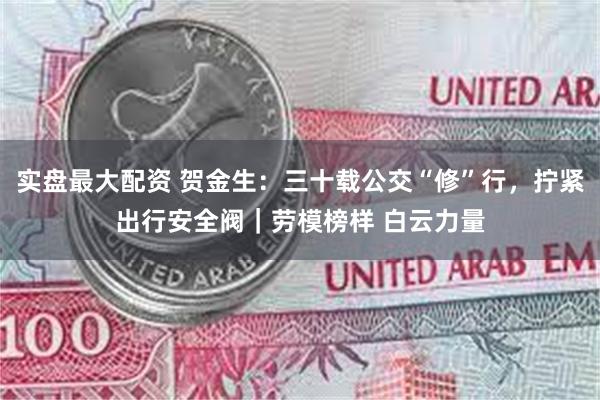 实盘最大配资 贺金生：三十载公交“修”行，拧紧出行安全阀｜劳模榜样 白云力量