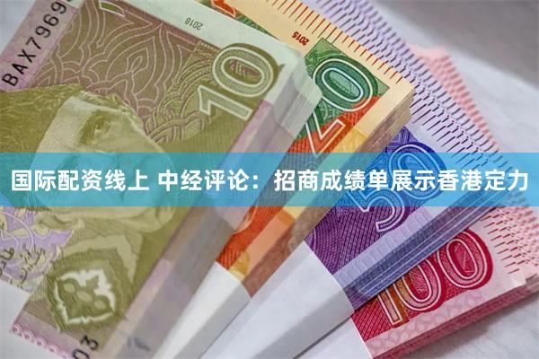 国际配资线上 中经评论：招商成绩单展示香港定力