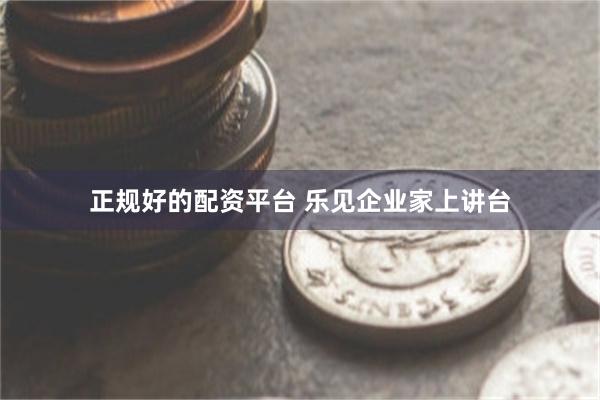 正规好的配资平台 乐见企业家上讲台