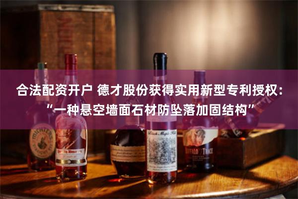 合法配资开户 德才股份获得实用新型专利授权：“一种悬空墙面石材防坠落加固结构”