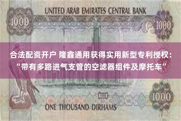 合法配资开户 隆鑫通用获得实用新型专利授权：“带有多路进气支管的空滤器组件及摩托车”