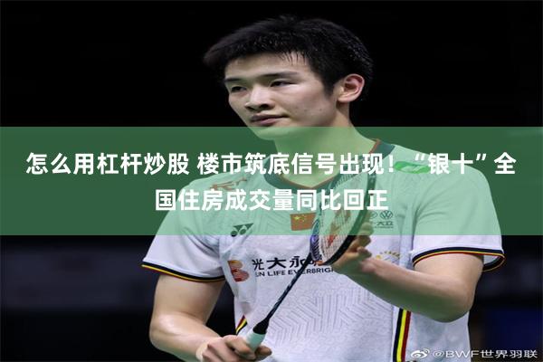 怎么用杠杆炒股 楼市筑底信号出现！“银十”全国住房成交量同比回正