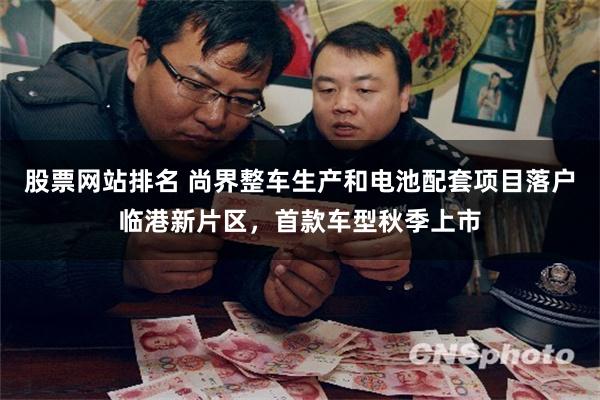股票网站排名 尚界整车生产和电池配套项目落户临港新片区，首款车型秋季上市
