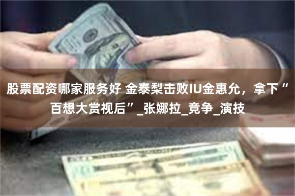 股票配资哪家服务好 金泰梨击败IU金惠允，拿下“百想大赏视后”_张娜拉_竞争_演技