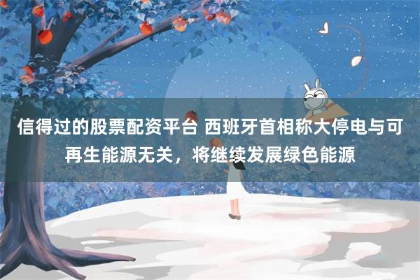 信得过的股票配资平台 西班牙首相称大停电与可再生能源无关，将继续发展绿色能源