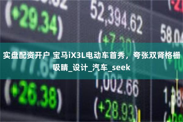 实盘配资开户 宝马iX3L电动车首秀，夸张双肾格栅吸睛_设计_汽车_seek