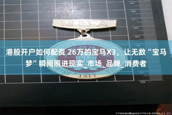 港股开户如何配资 26万的宝马X3，让无数“宝马梦”瞬间照进现实_市场_品牌_消费者