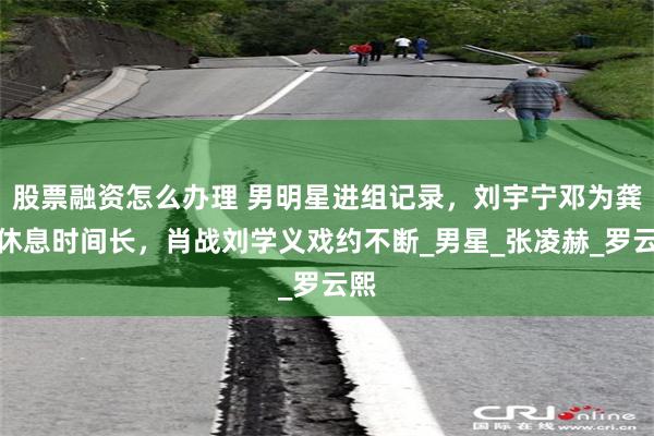 股票融资怎么办理 男明星进组记录，刘宇宁邓为龚俊休息时间长，肖战刘学义戏约不断_男星_张凌赫_罗云熙