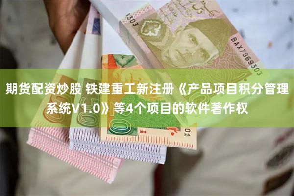 期货配资炒股 铁建重工新注册《产品项目积分管理系统V1.0》等4个项目的软件著作权
