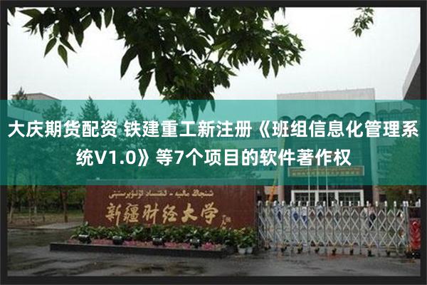 大庆期货配资 铁建重工新注册《班组信息化管理系统V1.0》等7个项目的软件著作权