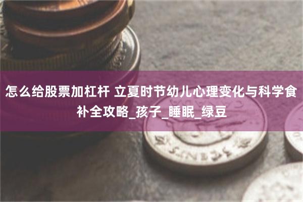 怎么给股票加杠杆 立夏时节幼儿心理变化与科学食补全攻略_孩子_睡眠_绿豆