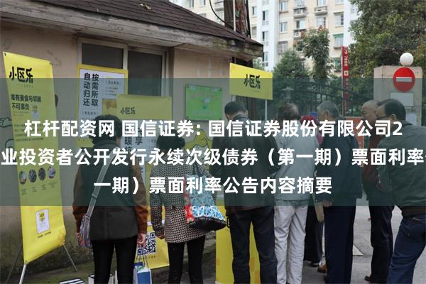 杠杆配资网 国信证券: 国信证券股份有限公司2025年面向专业投资者公开发行永续次级债券（第一期）票面利率公告内容摘要