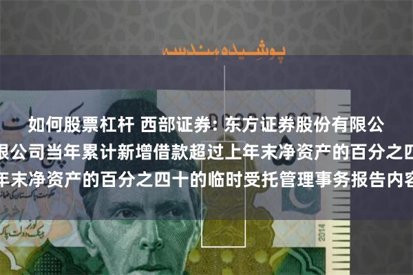 如何股票杠杆 西部证券: 东方证券股份有限公司关于西部证券股份有限公司当年累计新增借款超过上年末净资产的百分之四十的临时受托管理事务报告内容摘要