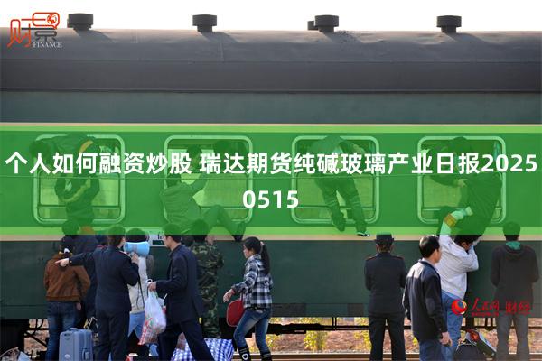 个人如何融资炒股 瑞达期货纯碱玻璃产业日报20250515