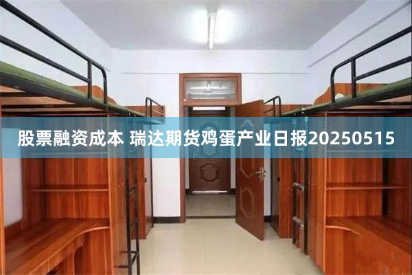 股票融资成本 瑞达期货鸡蛋产业日报20250515