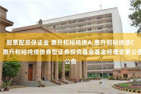 股票配资保证金 惠升和裕纯债A,惠升和裕纯债C: 惠升和裕纯债债券型证券投资基金基金经理变更公告