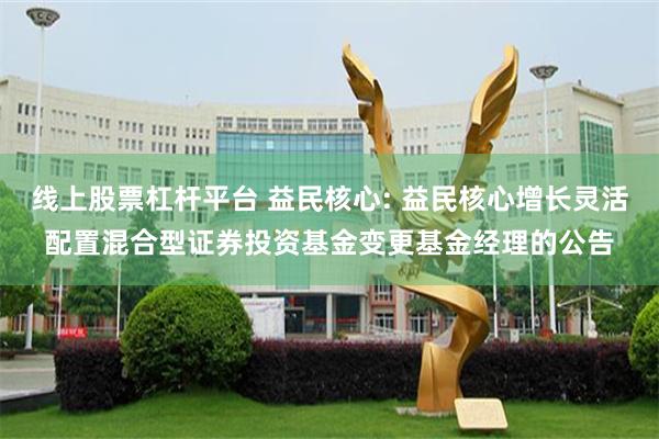 线上股票杠杆平台 益民核心: 益民核心增长灵活配置混合型证券投资基金变更基金经理的公告
