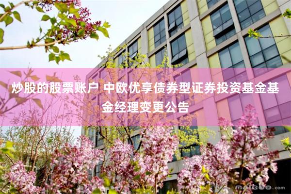 炒股的股票账户 中欧优享债券型证券投资基金基金经理变更公告